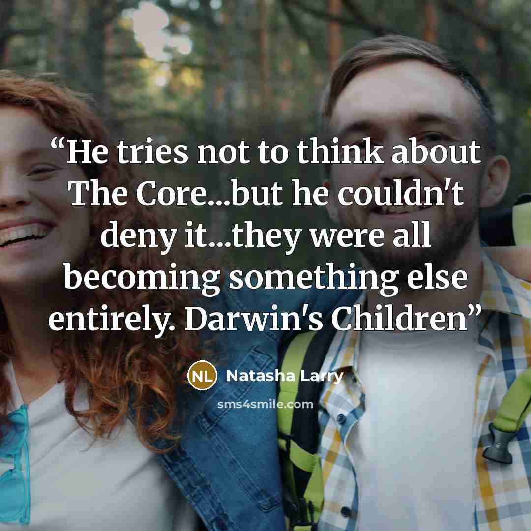 “He tries not to think about The Core...but he couldn't deny it...they were all becoming something else entirely. Darwin's Children” quote by Natasha Larry