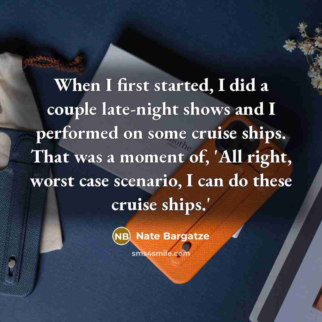 “When I first started, I did a couple late-night shows and I performed on some cruise ships. That was a moment of, 'All right, worst case scenario, I can do these cruise ships.'” quote by Nate Bargatze