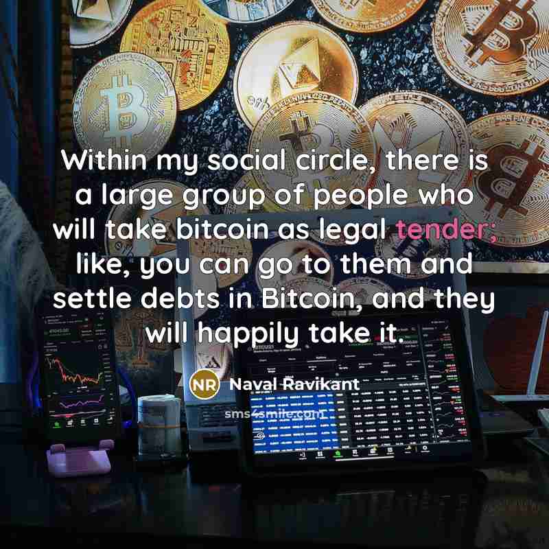 “Within my social circle, there is a large group of people who will take bitcoin as legal tender; like, you can go to them and settle debts in Bitcoin, and they will happily take it.” quote by Naval Ravikant