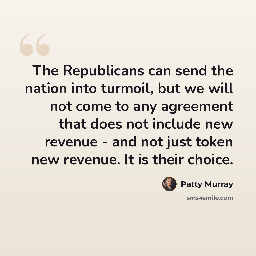 “The Republicans can send the nation into turmoil, but we will not come to any agreement that does not include new revenue - and not just token new revenue. It is their choice.” quote by Patty Murray