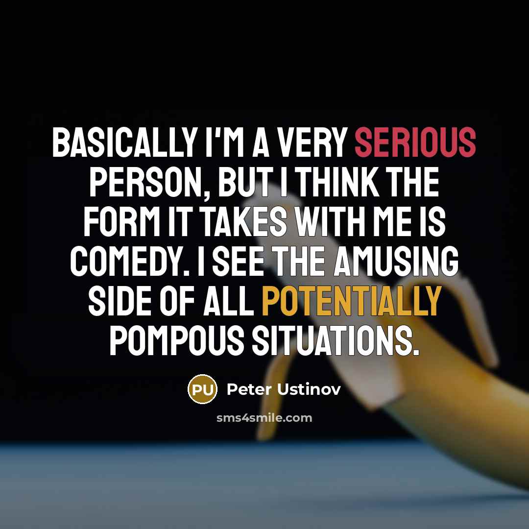 “Basically I'm a very serious person, but I think the form it takes with me is comedy. I see the amusing side of all potentially pompous situations.” quote by Peter Ustinov