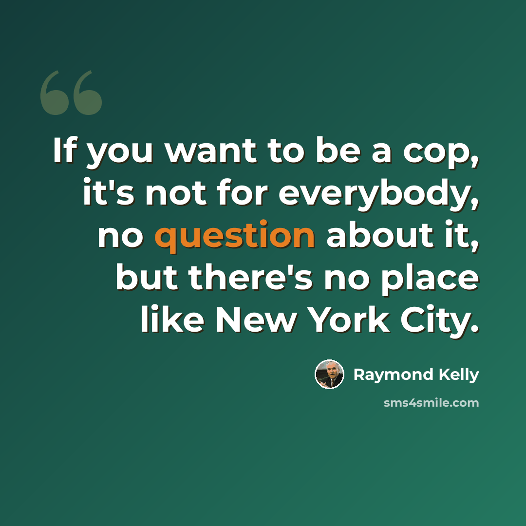 “If you want to be a cop, it's not for everybody, no question about it, but there's no place like New York City.” quote by Raymond Kelly