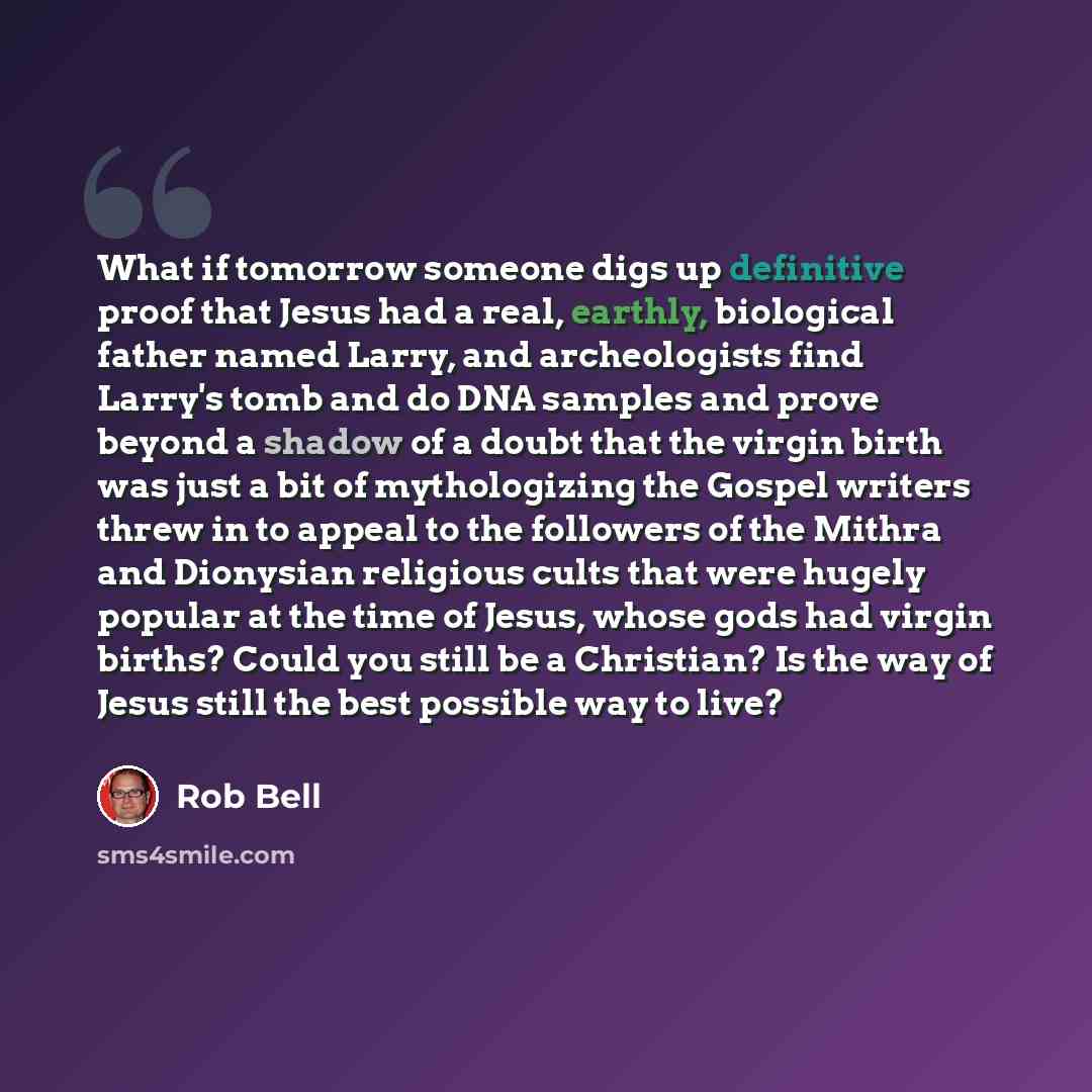 “What if tomorrow someone digs up definitive proof that Jesus had a real, earthly, biological father named Larry, and archeologists find Larry's tomb and do DNA samples and prove beyond a shadow of a doubt that the virgin birth was just a bit of mythologizing the Gospel writers threw in to appeal…” quote by Rob Bell
