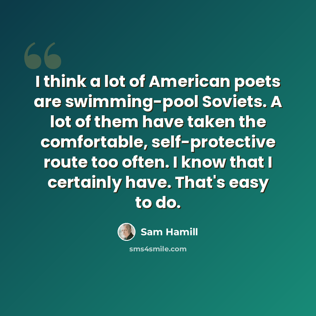 “I think a lot of American poets are swimming-pool Soviets. A lot of them have taken the comfortable, self-protective route too often. I know that I certainly have. That's easy to do.” quote by Sam Hamill