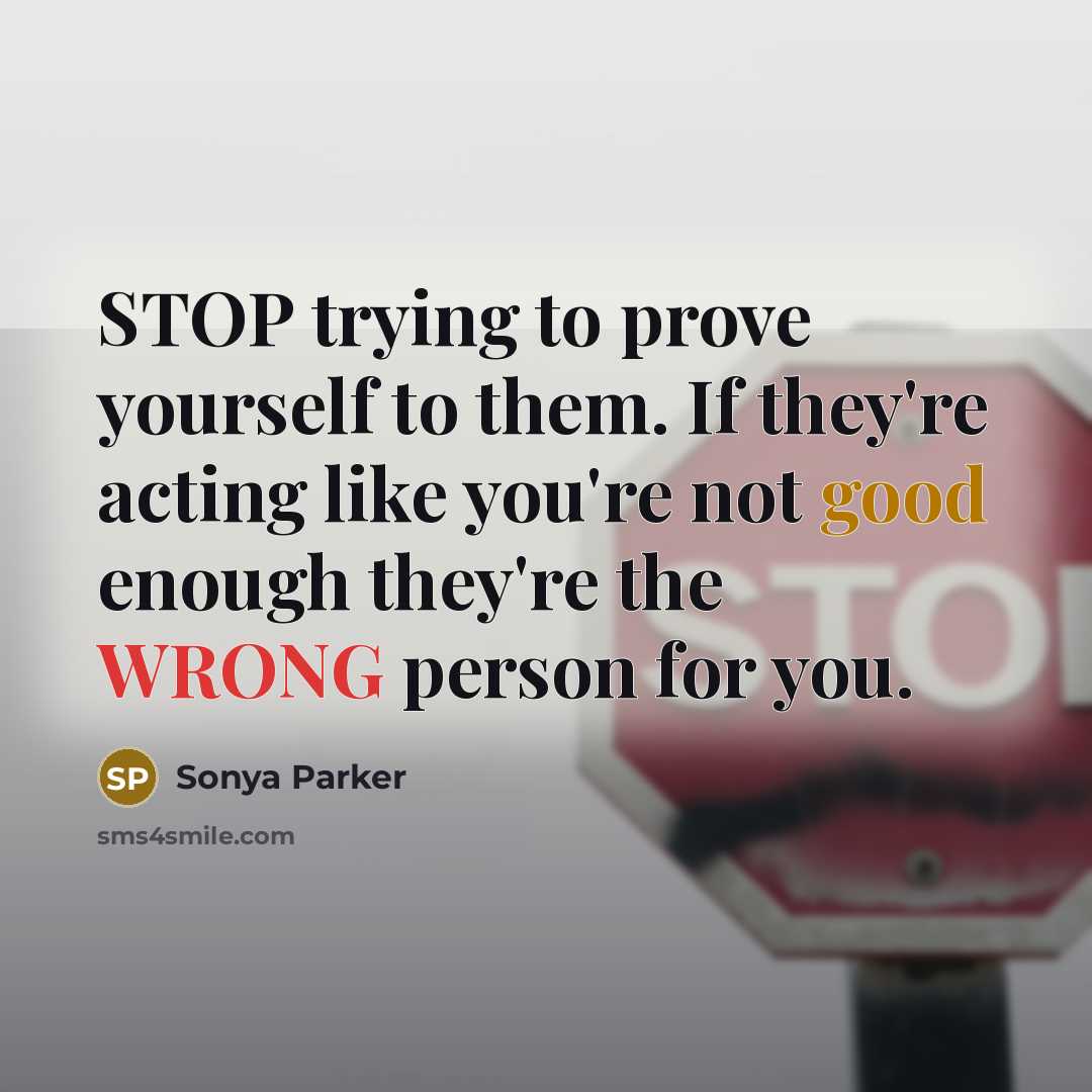 “STOP trying to prove yourself to them. If they're acting like you're not good enough they're the WRONG person for you.” quote by Sonya Parker