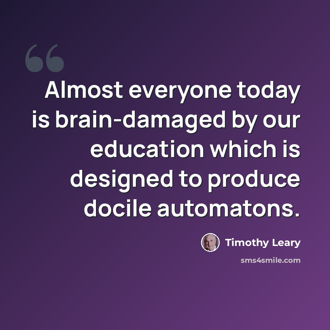 “Almost everyone today is brain-damaged by our education which is designed to produce docile automatons.” quote by Timothy Leary