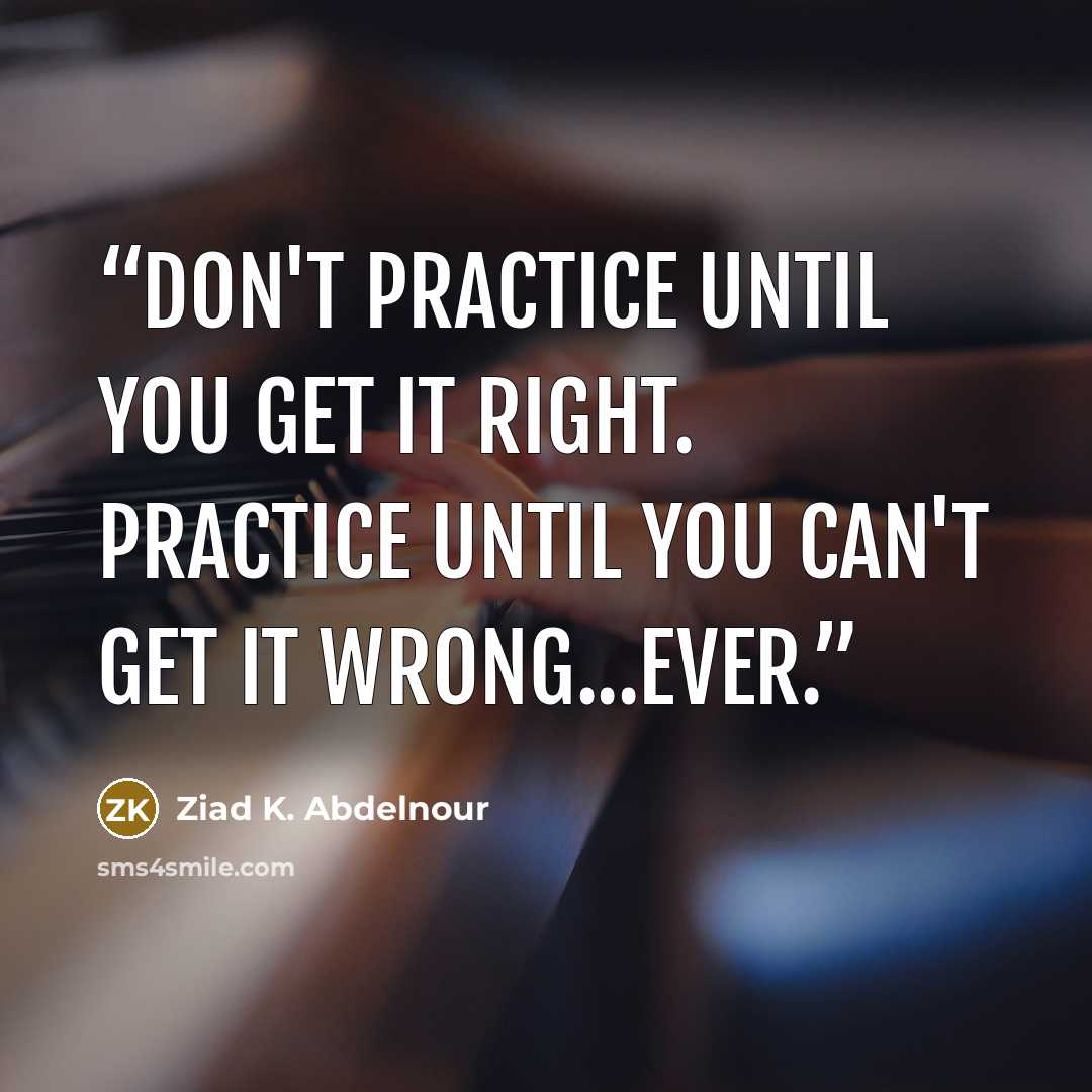 “Don't practice until you get it right. Practice until you can't get it wrong...ever.” quote by Ziad K. Abdelnour