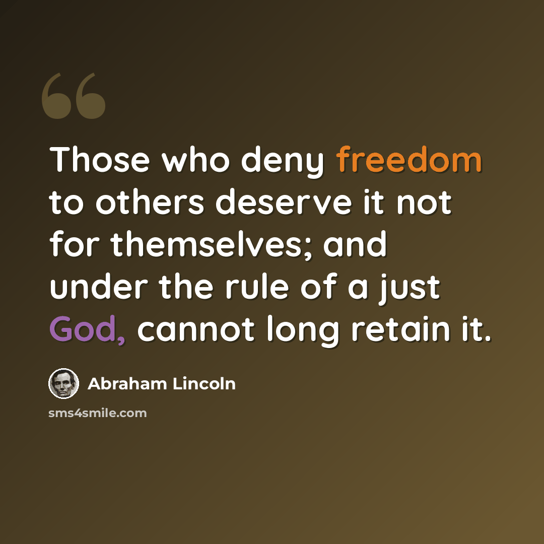 “Those who deny freedom to others deserve it not for themselves; and under the rule of a just God, cannot long retain it.” quote by Abraham Lincoln
