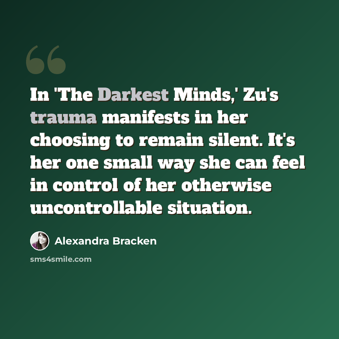 “In 'The Darkest Minds,' Zu's trauma manifests in her choosing to remain silent. It's her one small way she can feel in control of her otherwise uncontrollable situation.” quote by Alexandra Bracken