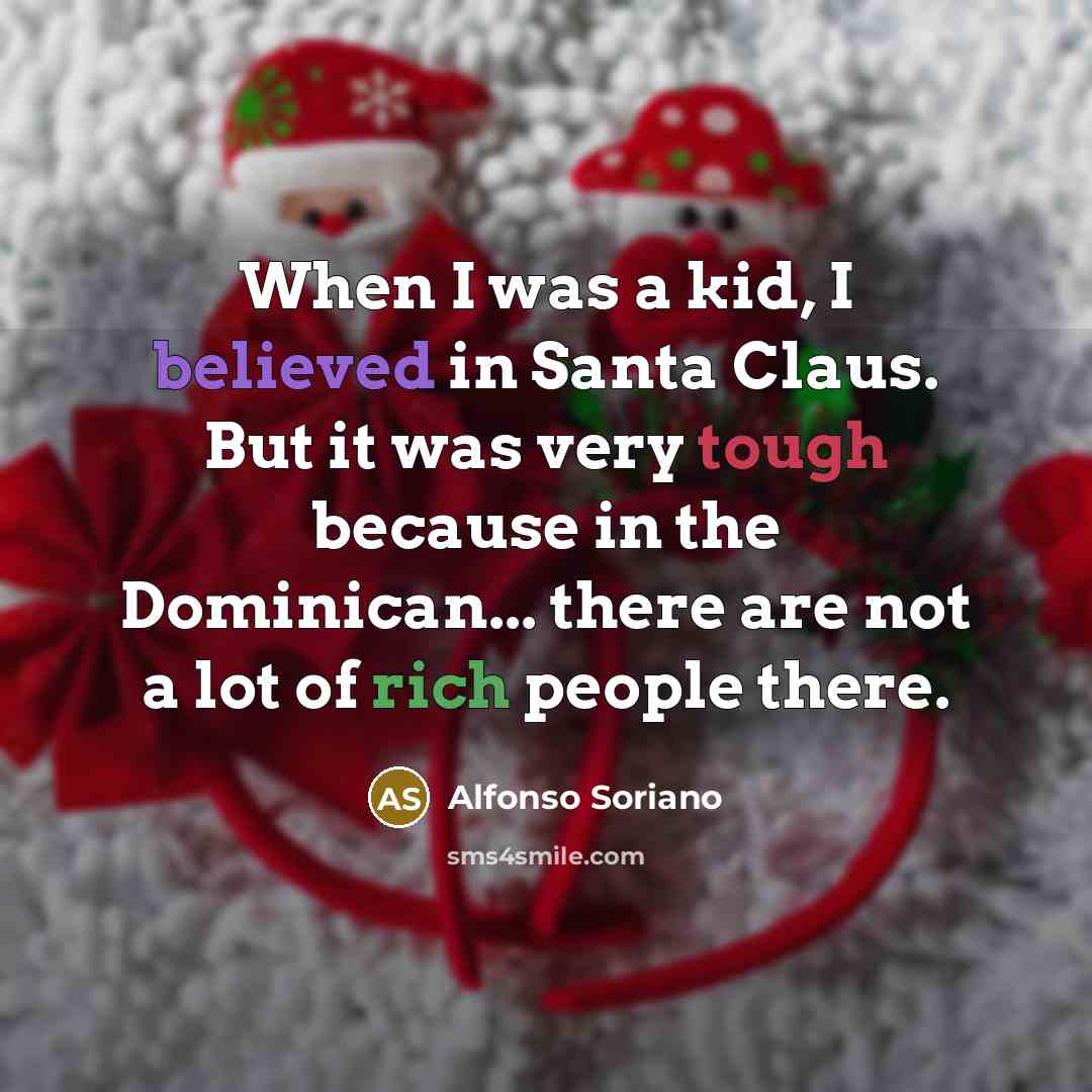 “When I was a kid, I believed in Santa Claus. But it was very tough because in the Dominican... there are not a lot of rich people there.” quote by Alfonso Soriano