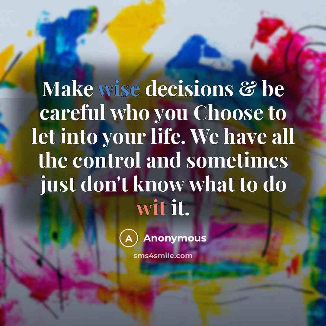 “Make wise decisions & be careful who you Choose to let into your life. We have all the control and sometimes just don't know what to do wit it.” quote by Anonymous