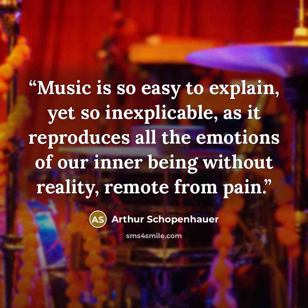 “Music is so easy to explain, yet so inexplicable, as it reproduces all the emotions of our inner being without reality, remote from pain.” quote by Arthur Schopenhauer