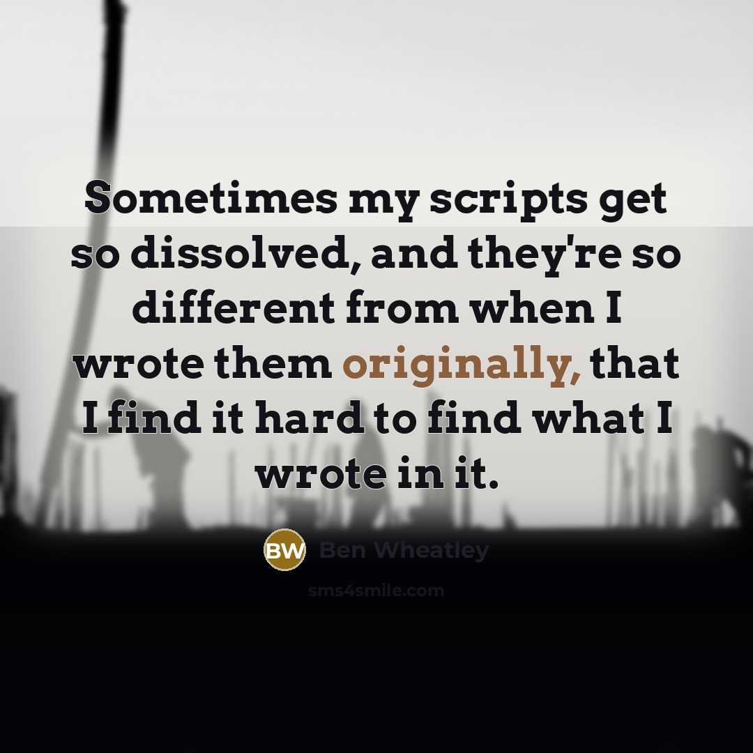 “Sometimes my scripts get so dissolved, and they're so different from when I wrote them originally, that I find it hard to find what I wrote in it.” quote by Ben Wheatley
