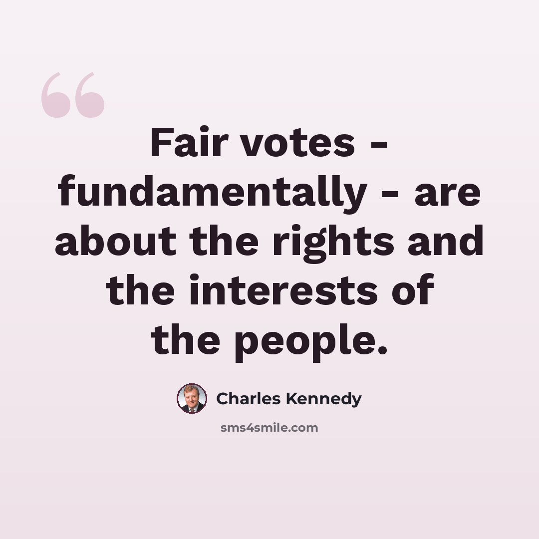 “Fair votes - fundamentally - are about the rights and the interests of the people.” quote by Charles Kennedy