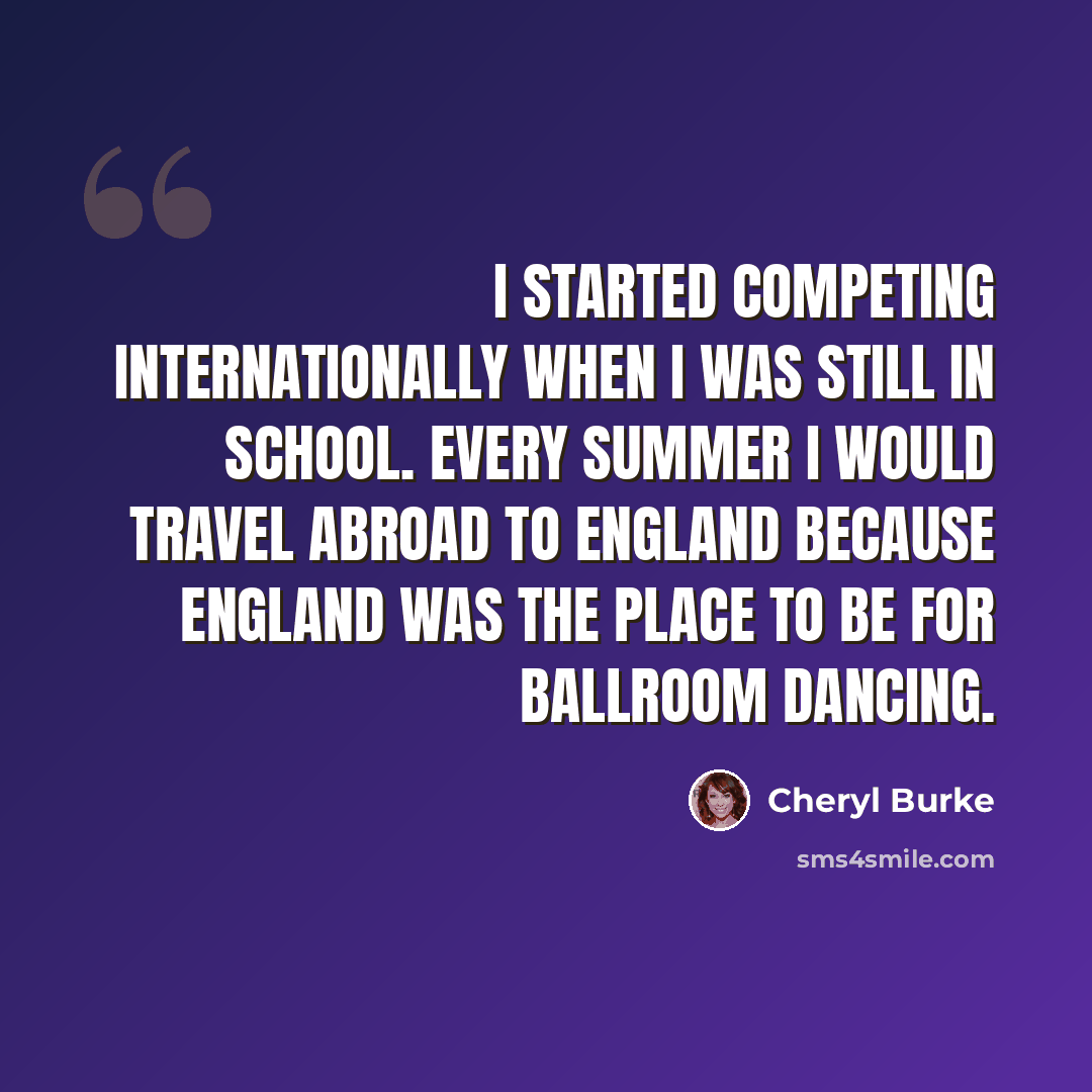 “I started competing internationally when I was still in school. Every summer I would travel abroad to England because England was the place to be for ballroom dancing.” quote by Cheryl Burke