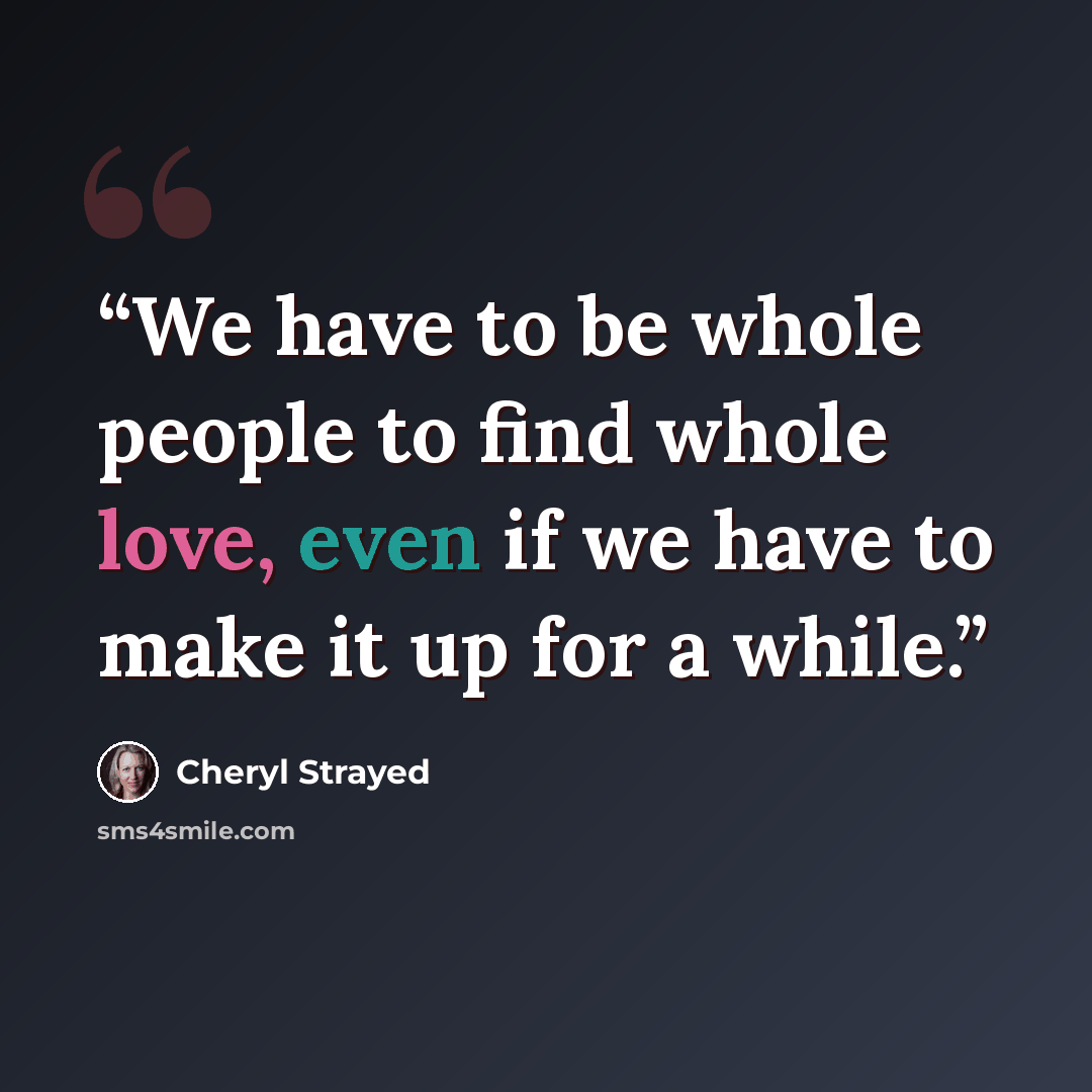 “We have to be whole people to find whole love, even if we have to make it up for a while.” quote by Cheryl Strayed