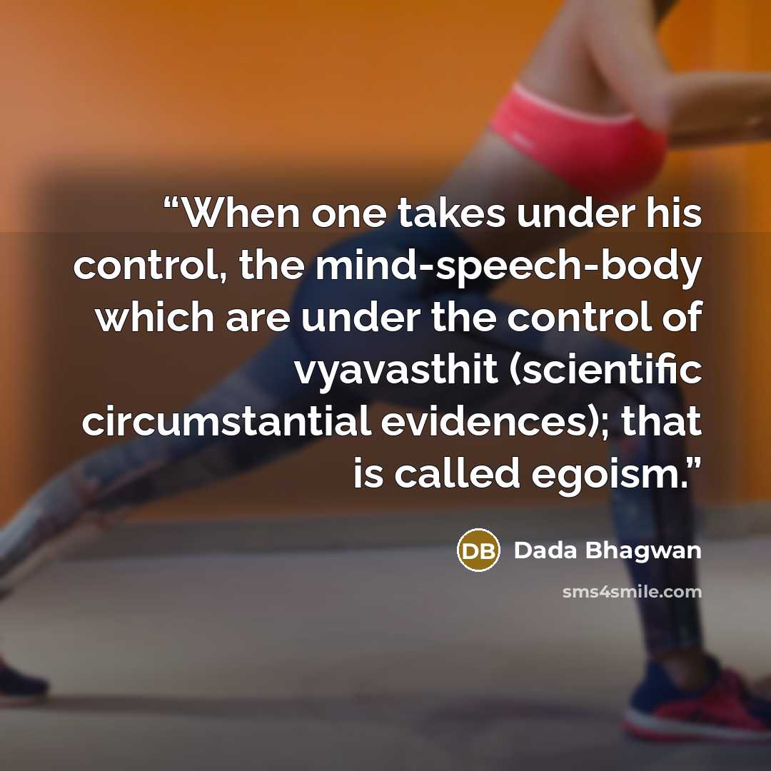 “When one takes under his control, the mind-speech-body which are under the control of vyavasthit (scientific circumstantial evidences); that is called egoism.” quote by Dada Bhagwan