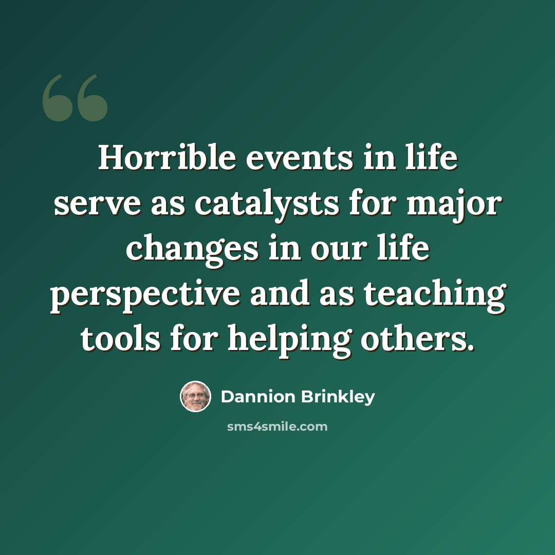 “Horrible events in life serve as catalysts for major changes in our life perspective and as teaching tools for helping others.” quote by Dannion Brinkley
