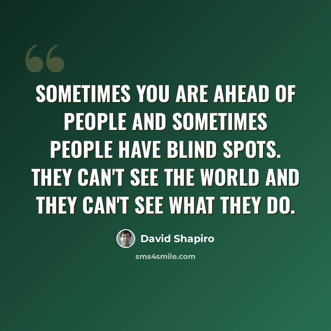 “Sometimes you are ahead of people and sometimes people have blind spots. They can't see the world and they can't see what they do.” quote by David Shapiro