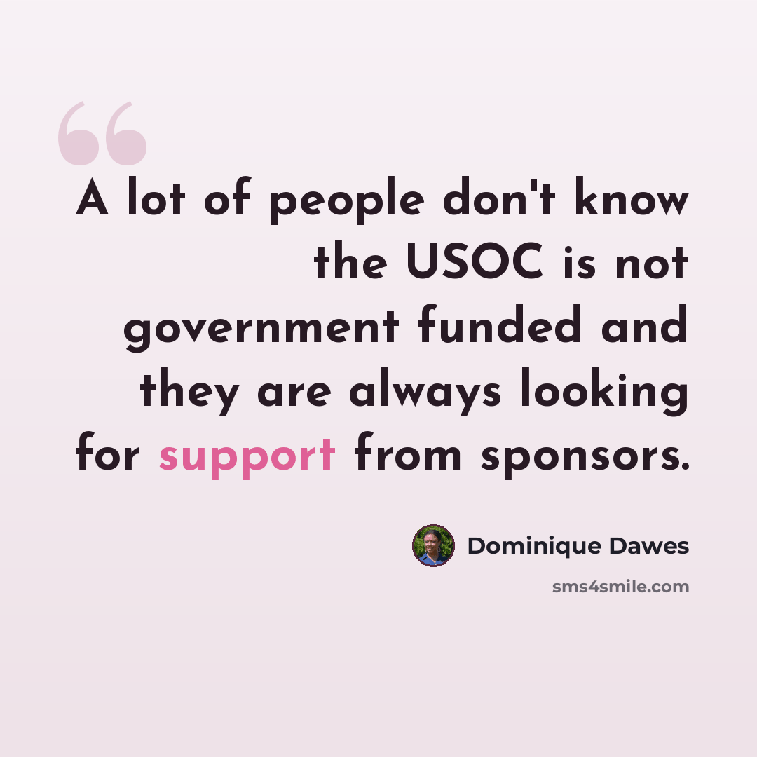 “A lot of people don't know the USOC is not government funded and they are always looking for support from sponsors.” quote by Dominique Dawes