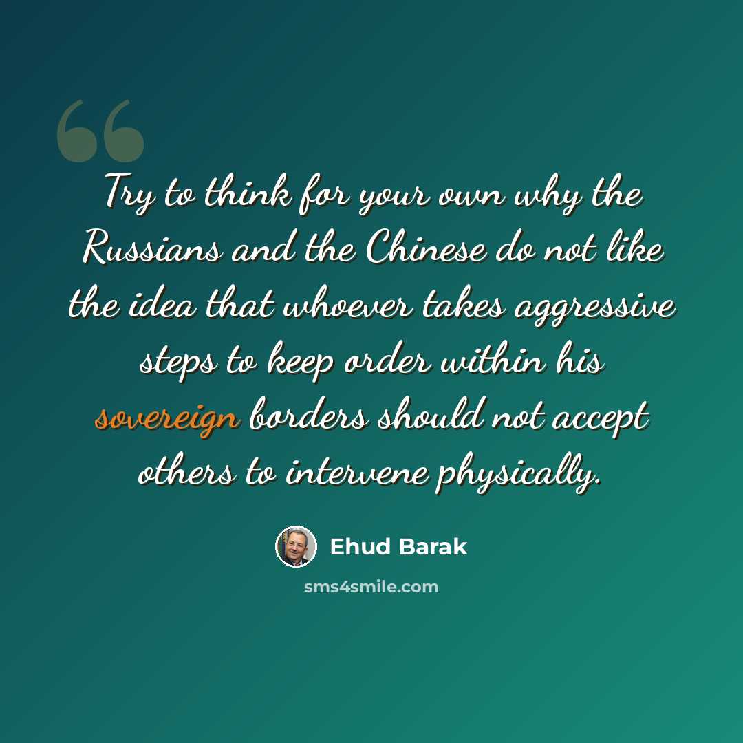 “Try to think for your own why the Russians and the Chinese do not like the idea that whoever takes aggressive steps to keep order within his sovereign borders should not accept others to intervene physically.” quote by Ehud Barak