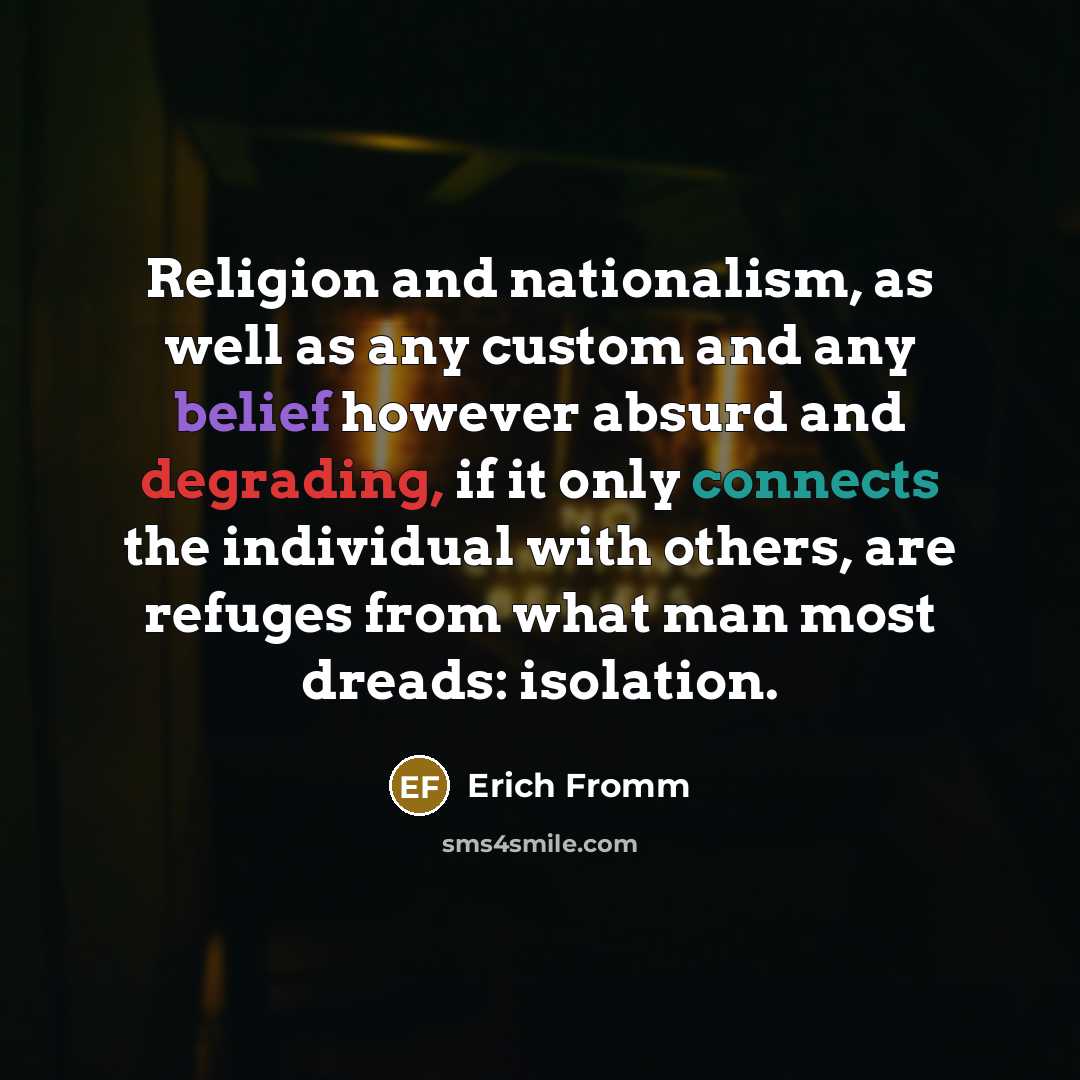 “Religion and nationalism, as well as any custom and any belief however absurd and degrading, if it only connects the individual with others, are refuges from what man most dreads: isolation.” quote by Erich Fromm