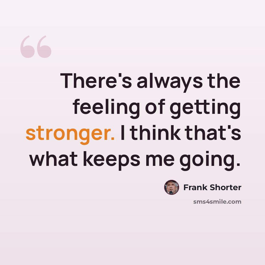 “There's always the feeling of getting stronger. I think that's what keeps me going.” quote by Frank Shorter