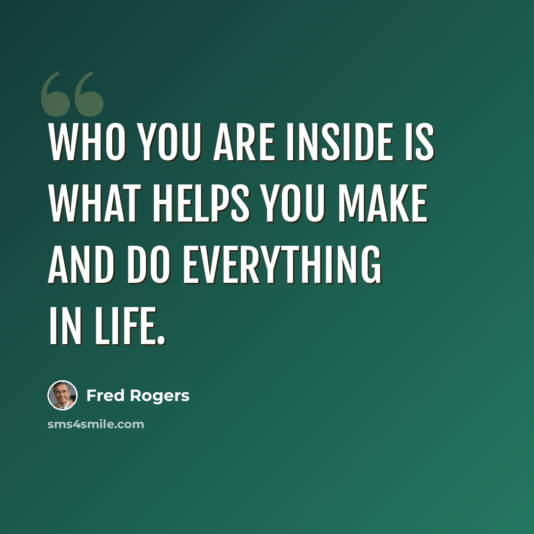 “Who you are inside is what helps you make and do everything in life.” quote by Fred Rogers