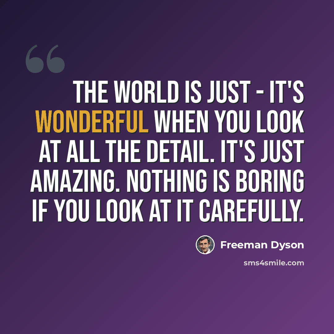 “The world is just - it's wonderful when you look at all the detail. It's just amazing. Nothing is boring if you look at it carefully.” quote by Freeman Dyson
