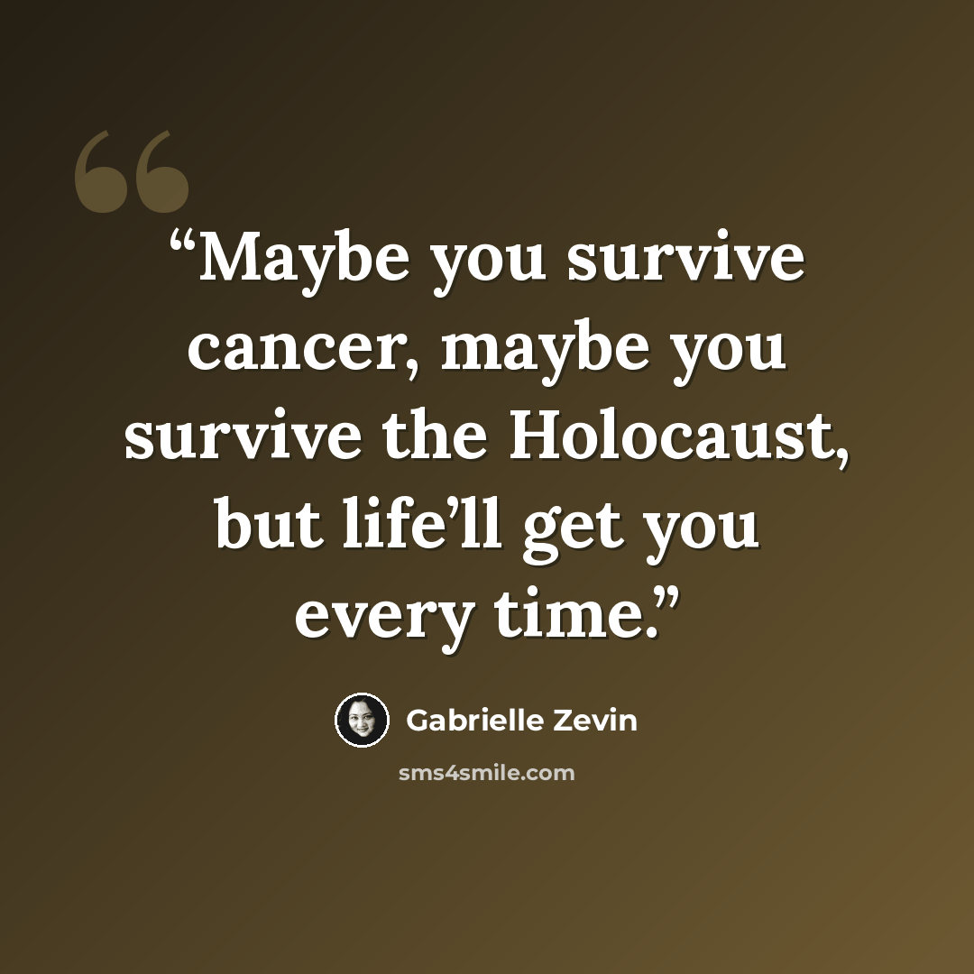“Maybe you survive cancer, maybe you survive the Holocaust, but life’ll get you every time.” quote by Gabrielle Zevin
