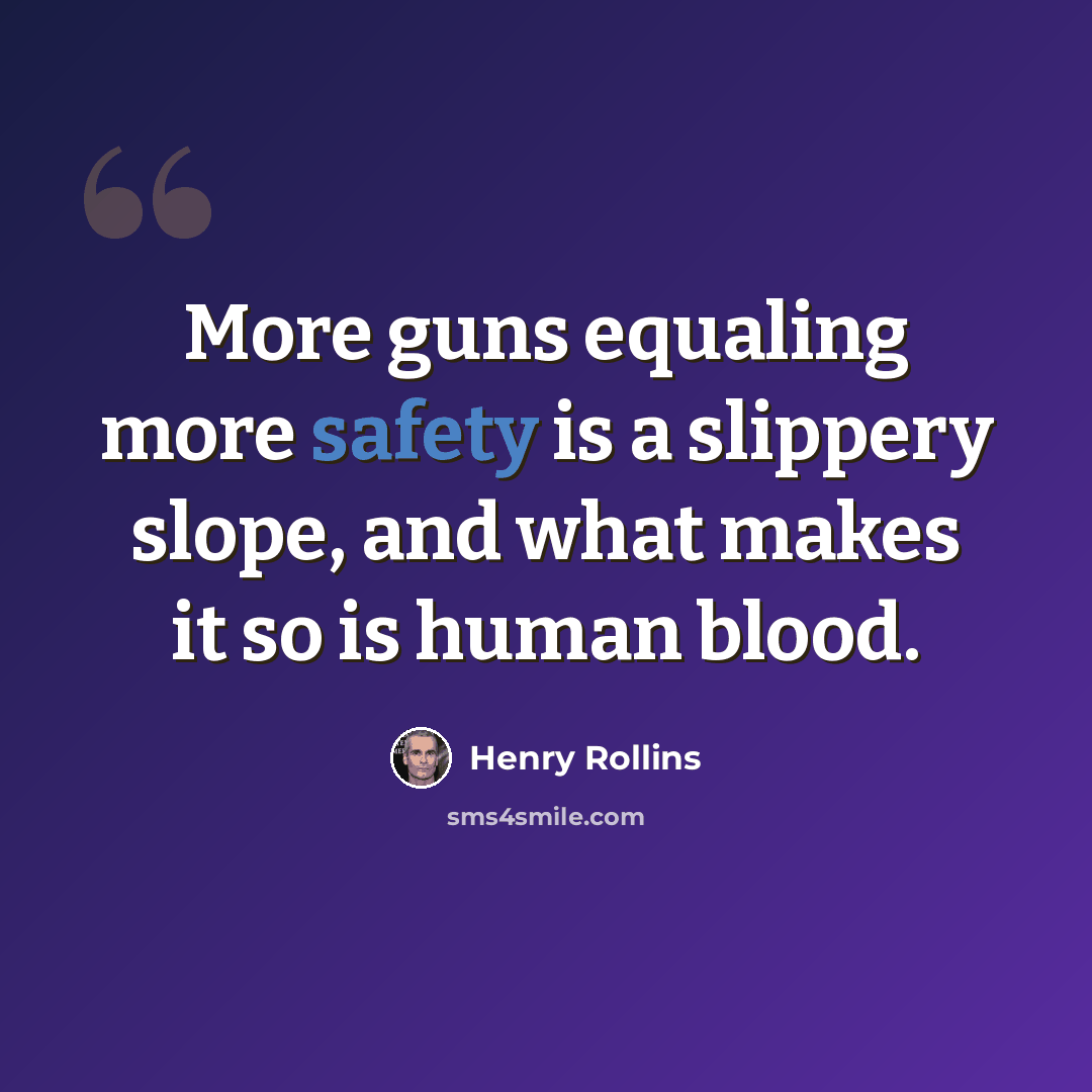 “More guns equaling more safety is a slippery slope, and what makes it so is human blood.” quote by Henry Rollins