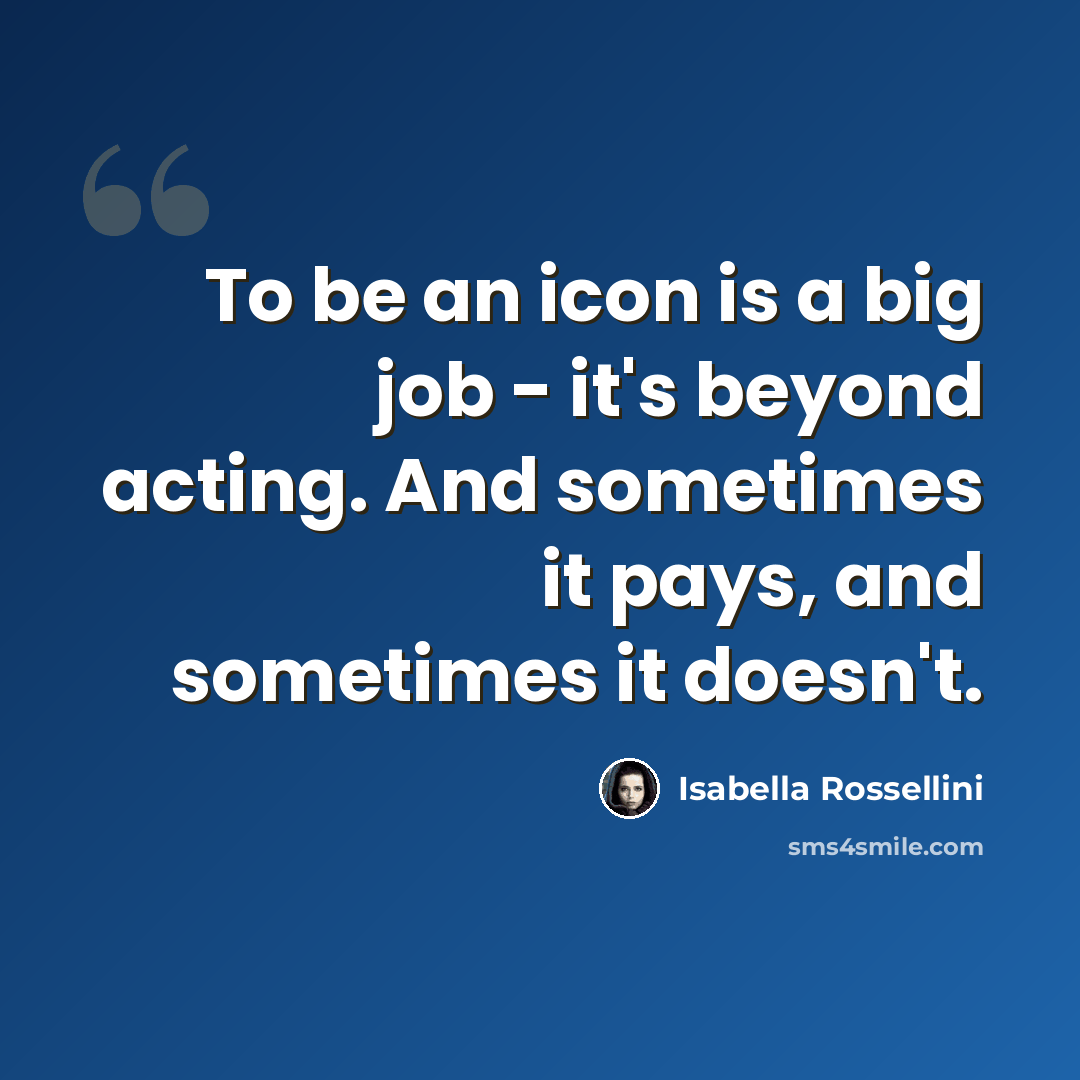 “To be an icon is a big job - it's beyond acting. And sometimes it pays, and sometimes it doesn't.” quote by Isabella Rossellini