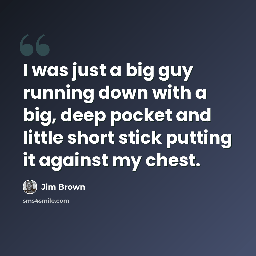 “I was just a big guy running down with a big, deep pocket and little short stick putting it against my chest.” quote by Jim Brown