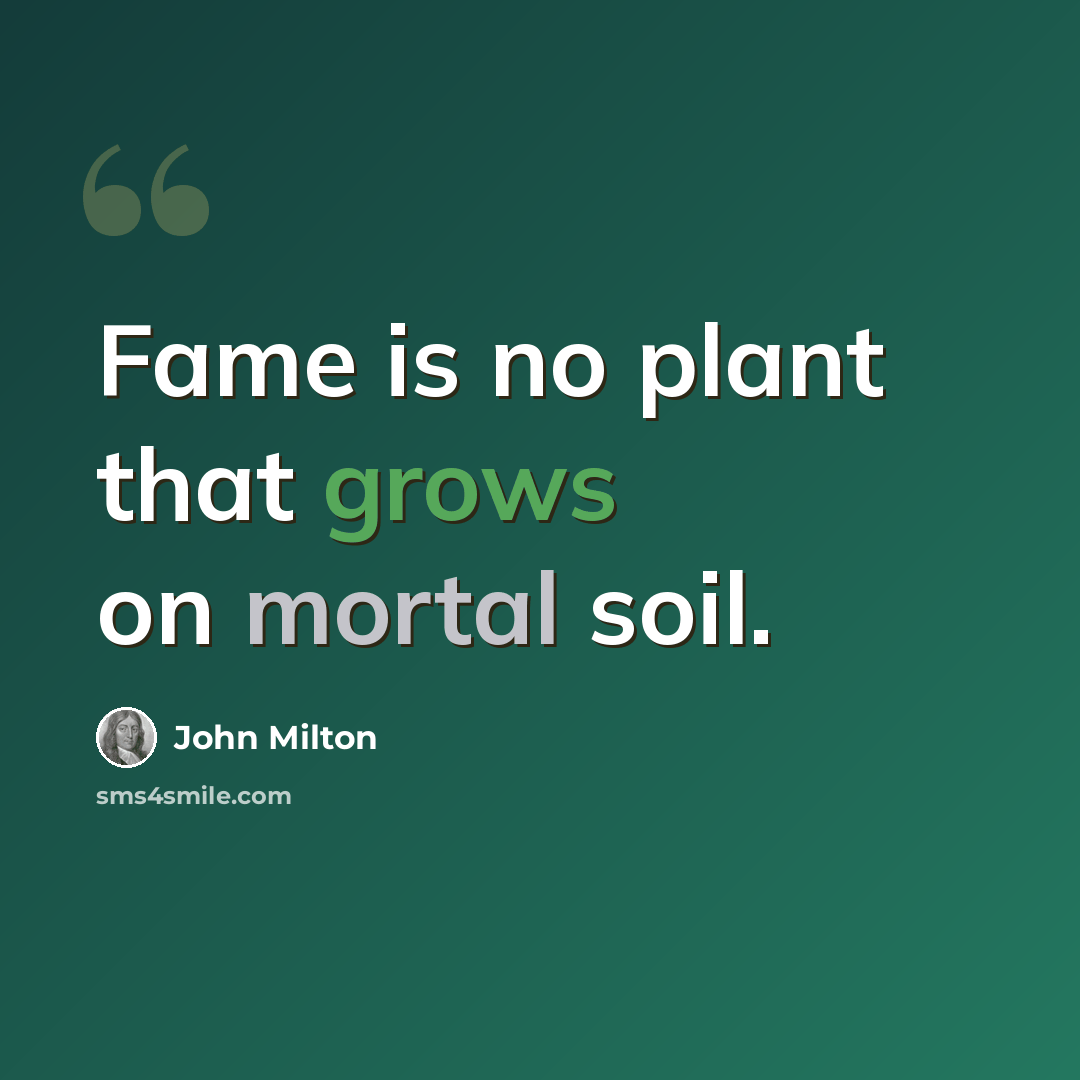 “Fame is no plant that grows on mortal soil.” quote by John Milton