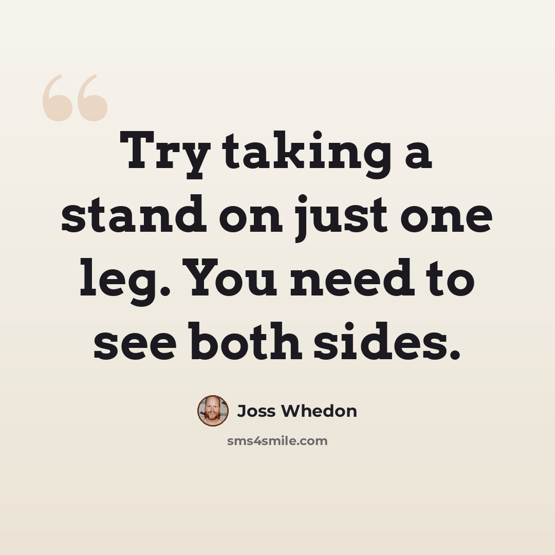 “Try taking a stand on just one leg. You need to see both sides.” quote by Joss Whedon