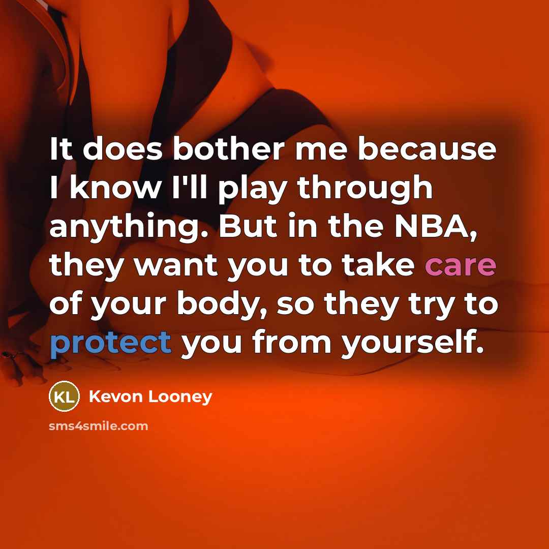 “It does bother me because I know I'll play through anything. But in the NBA, they want you to take care of your body, so they try to protect you from yourself.” quote by Kevon Looney