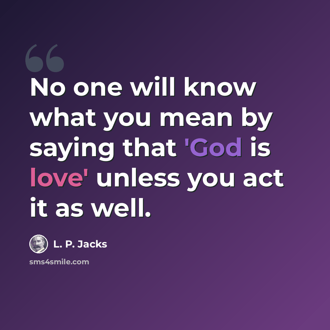 “No one will know what you mean by saying that 'God is love' unless you act it as well.” quote by L. P. Jacks