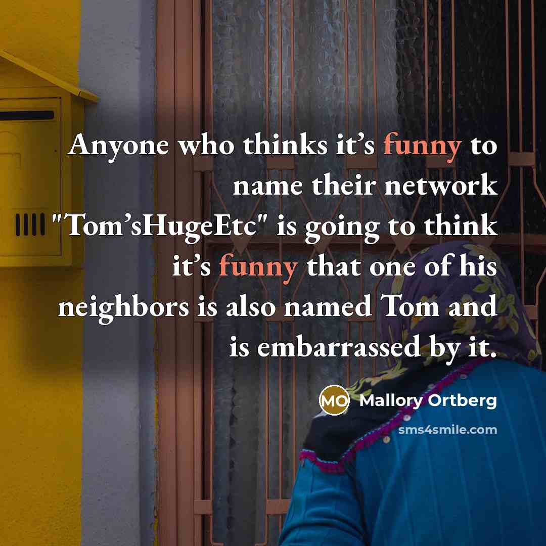 “Anyone who thinks it’s funny to name their network "Tom’sHugeEtc" is going to think it’s funny that one of his neighbors is also named Tom and is embarrassed by it.” quote by Mallory Ortberg