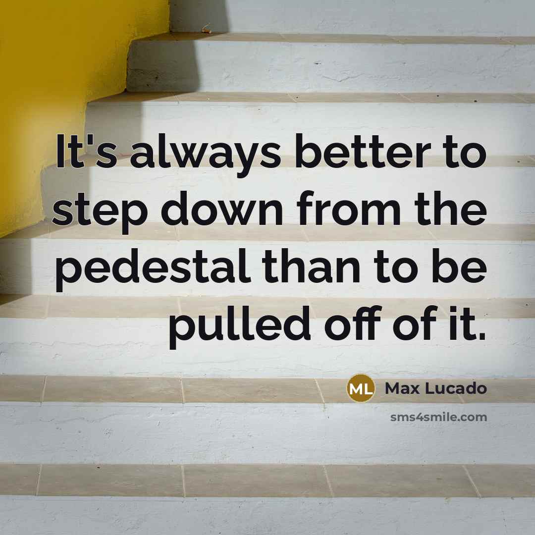 “It's always better to step down from the pedestal than to be pulled off of it.” quote by Max Lucado
