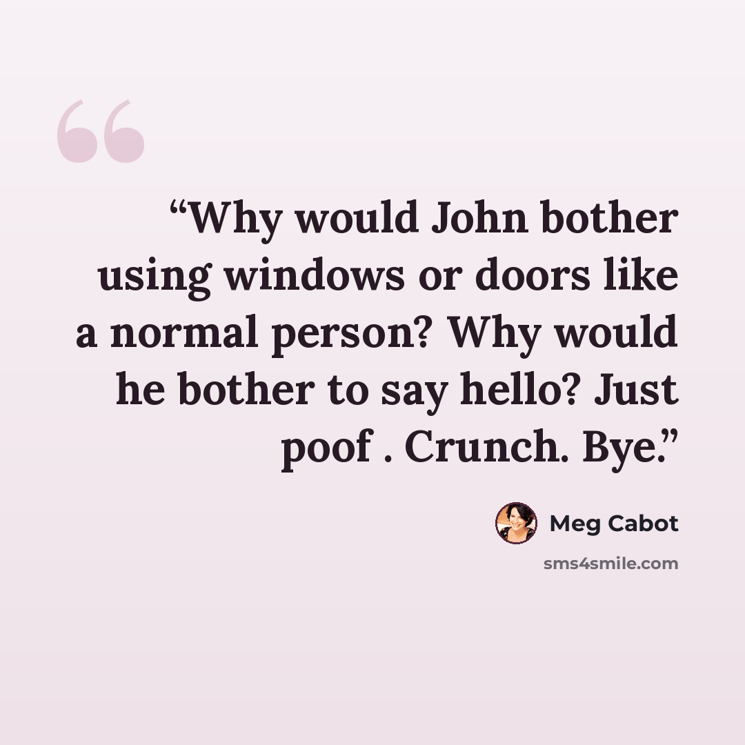 “Why would John bother using windows or doors like a normal person? Why would he bother to say hello? Just poof . Crunch. Bye.” quote by Meg Cabot