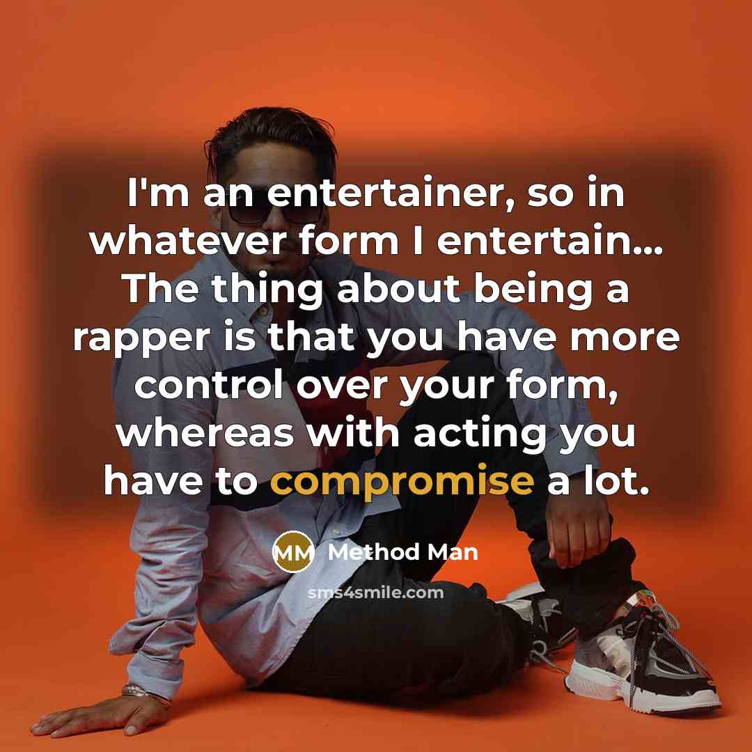 “I'm an entertainer, so in whatever form I entertain... The thing about being a rapper is that you have more control over your form, whereas with acting you have to compromise a lot.” quote by Method Man