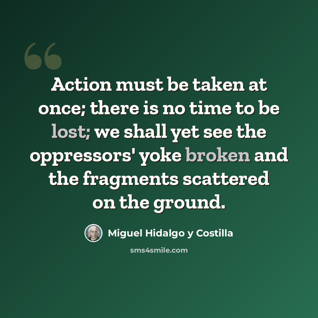 “Action must be taken at once; there is no time to be lost; we shall yet see the oppressors' yoke broken and the fragments scattered on the ground.” quote by Miguel Hidalgo y Costilla