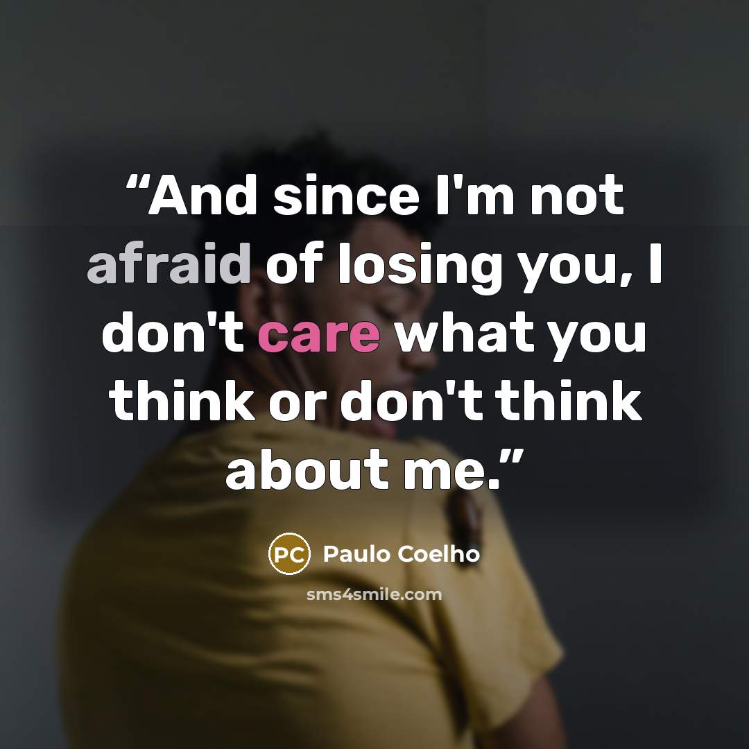 “And since I'm not afraid of losing you, I don't care what you think or don't think about me.” quote by Paulo Coelho