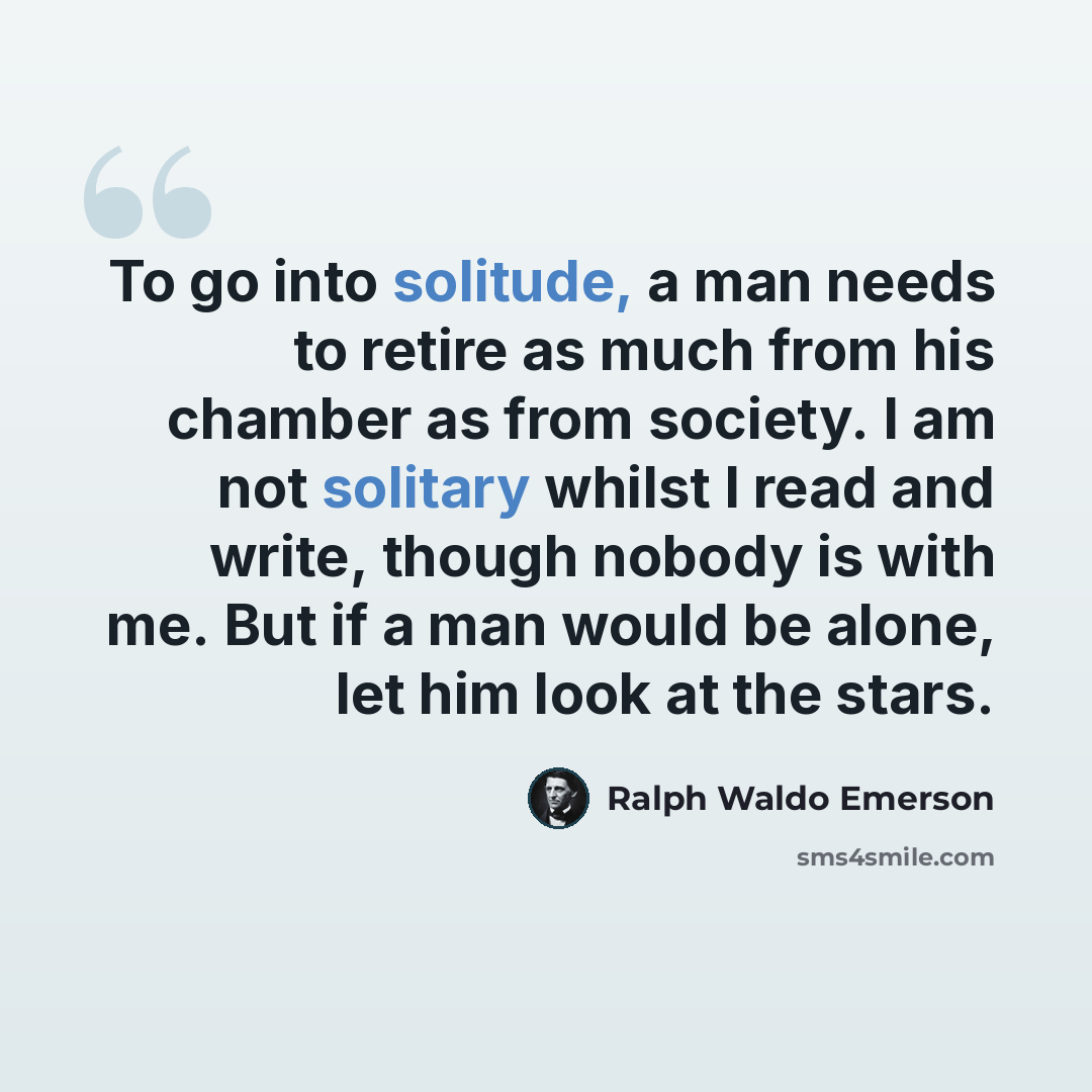“To go into solitude, a man needs to retire as much from his chamber as from society. I am not solitary whilst I read and write, though nobody is with me. But if a man would be alone, let him look at the stars.” quote by Ralph Waldo Emerson