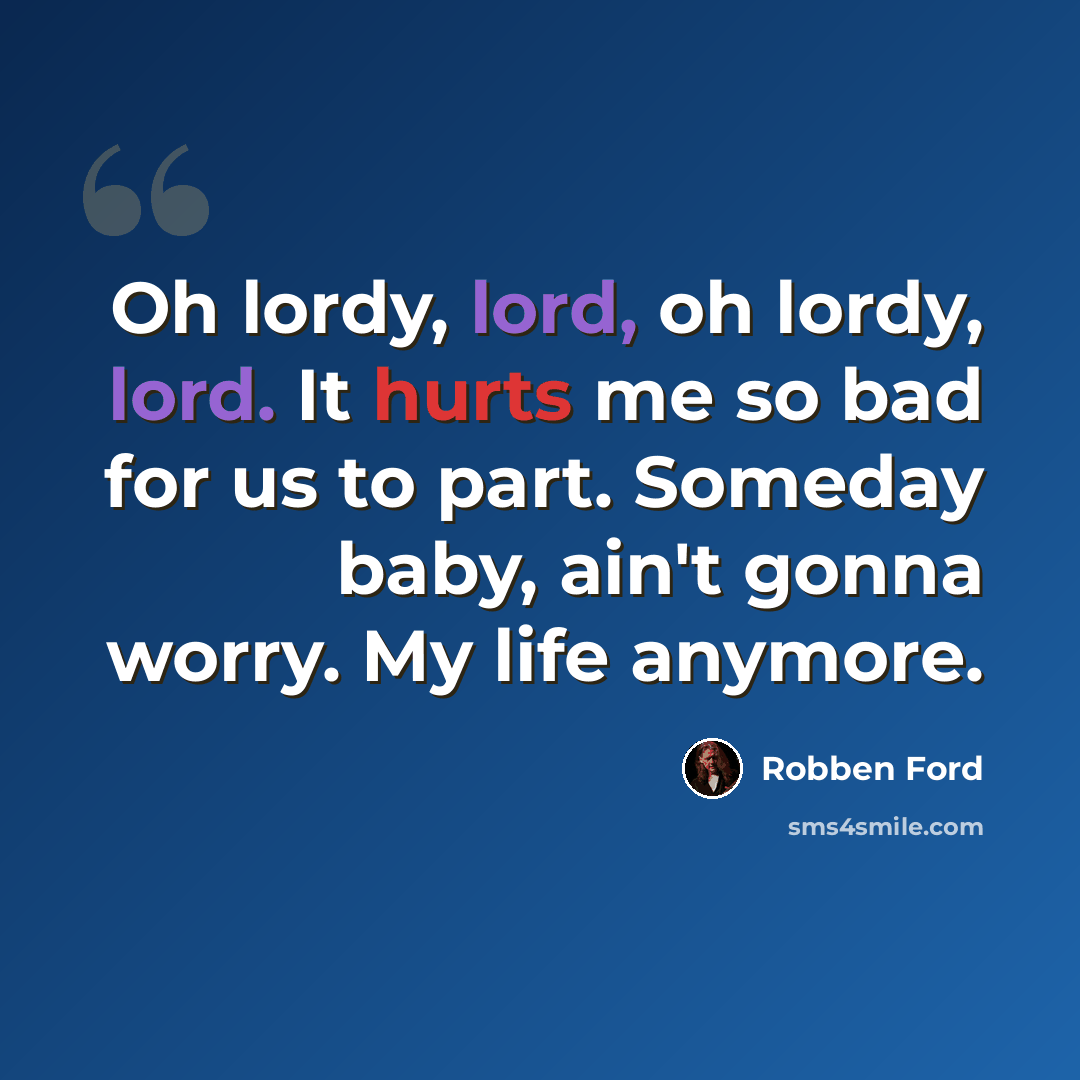 “Oh lordy, lord, oh lordy, lord. It hurts me so bad for us to part. Someday baby, ain't gonna worry. My life anymore.” quote by Robben Ford