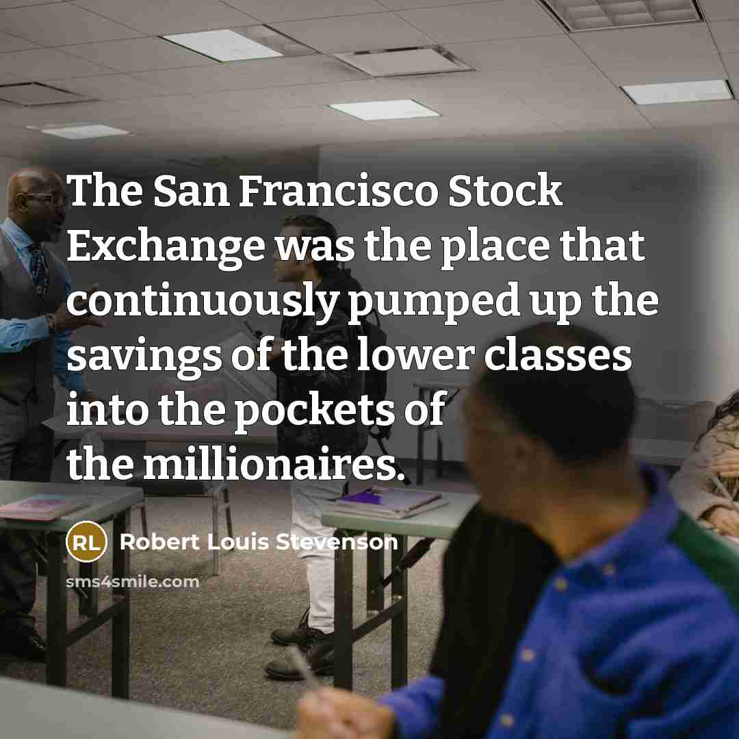 “The San Francisco Stock Exchange was the place that continuously pumped up the savings of the lower classes into the pockets of the millionaires.” quote by Robert Louis Stevenson