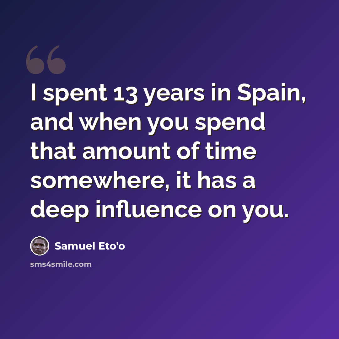 “I spent 13 years in Spain, and when you spend that amount of time somewhere, it has a deep influence on you.” quote by Samuel Eto'o