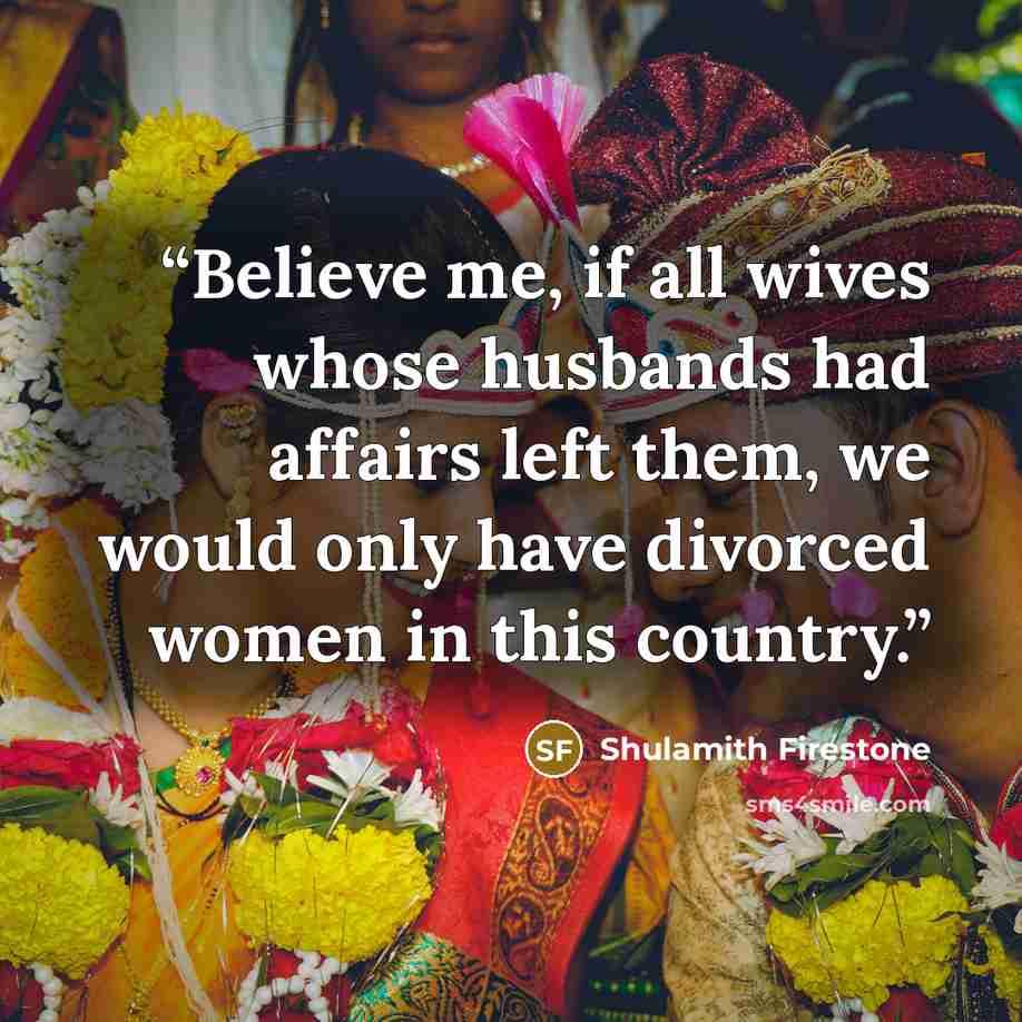 “Believe me, if all wives whose husbands had affairs left them, we would only have divorced women in this country.” quote by Shulamith Firestone