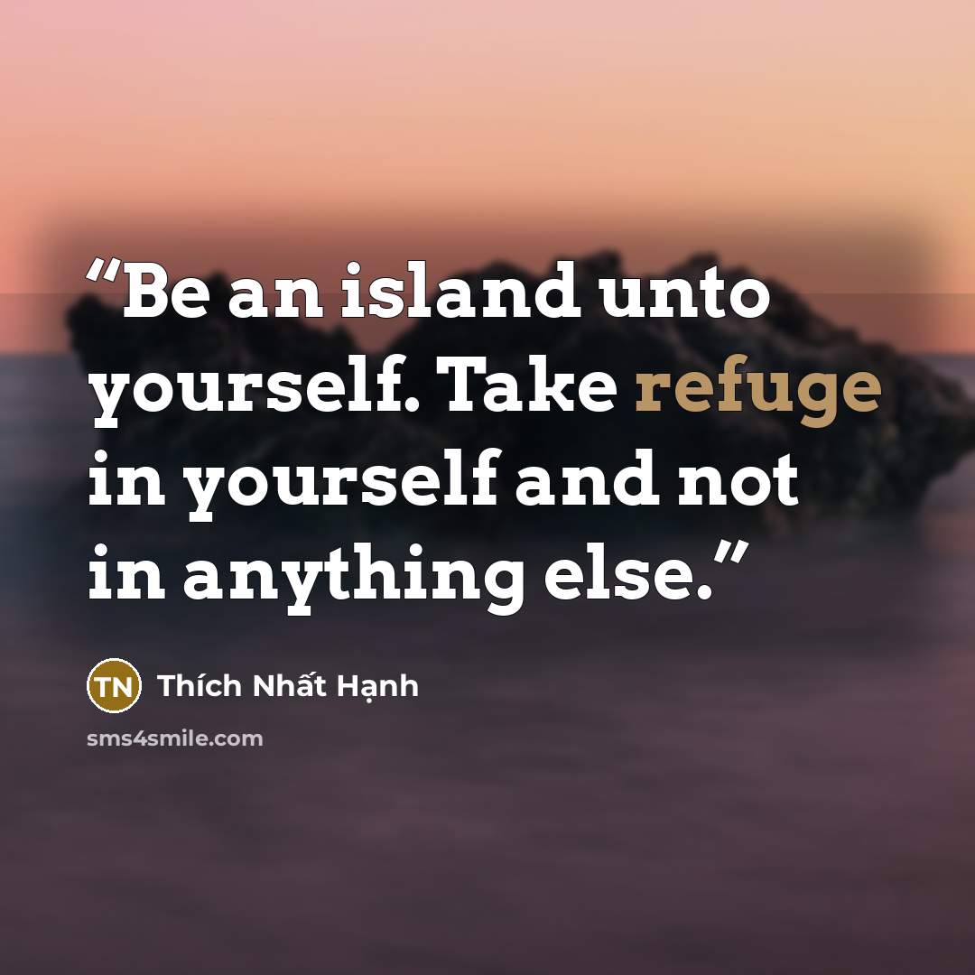 “Be an island unto yourself. Take refuge in yourself and not in anything else.” quote by Thích Nhất Hạnh