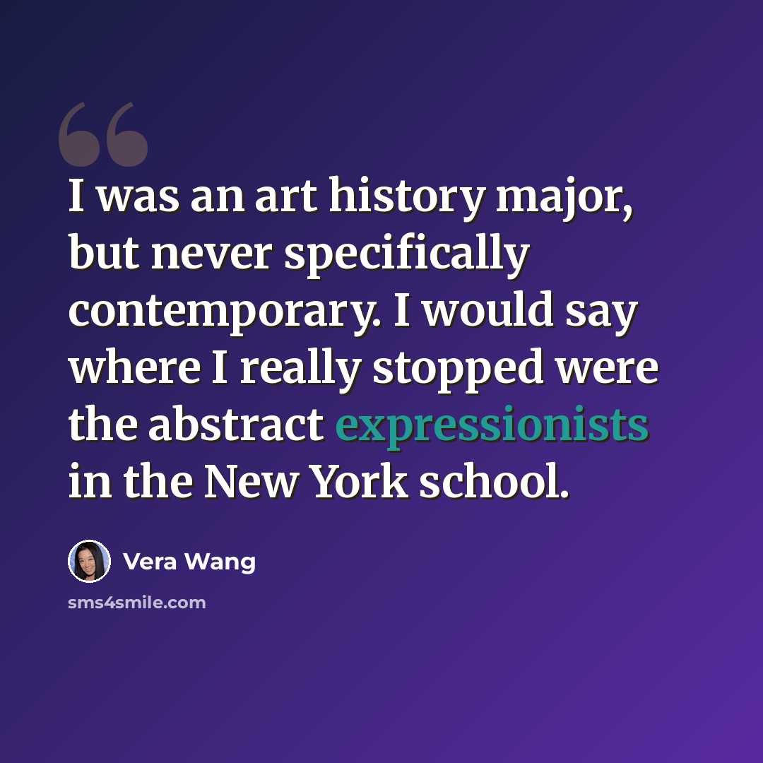 “I was an art history major, but never specifically contemporary. I would say where I really stopped were the abstract expressionists in the New York school.” quote by Vera Wang